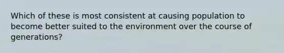 Which of these is most consistent at causing population to become better suited to the environment over the course of generations?