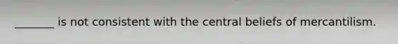 _______ is not consistent with the central beliefs of mercantilism.