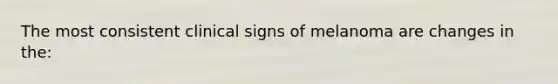 The most consistent clinical signs of melanoma are changes in the: