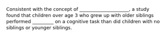 Consistent with the concept of _____________________, a study found that children over age 3 who grew up with older siblings performed _________ on a cognitive task than did children with no siblings or younger siblings.