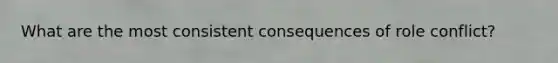 What are the most consistent consequences of role conflict?