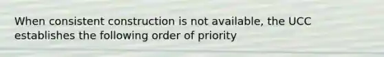 When consistent construction is not available, the UCC establishes the following order of priority