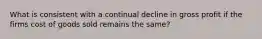 What is consistent with a continual decline in gross profit if the firms cost of goods sold remains the same?