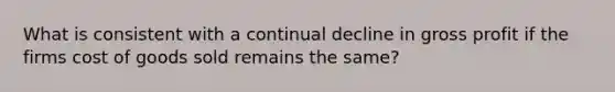 What is consistent with a continual decline in gross profit if the firms cost of goods sold remains the same?