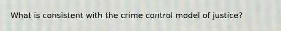 What is consistent with the crime control model of justice?