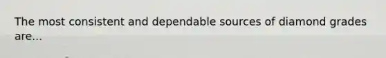 The most consistent and dependable sources of diamond grades are...