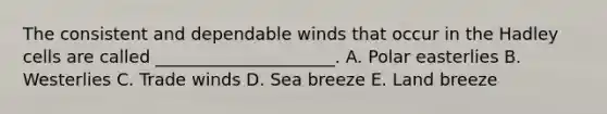 The consistent and dependable winds that occur in the Hadley cells are called _____________________. A. Polar easterlies B. Westerlies C. Trade winds D. Sea breeze E. Land breeze