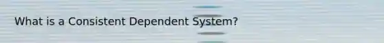 What is a Consistent Dependent System?