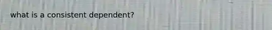 what is a consistent dependent?