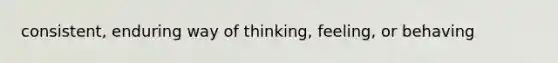 consistent, enduring way of thinking, feeling, or behaving