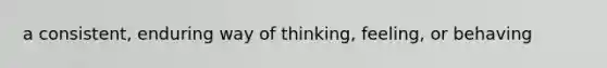 a consistent, enduring way of thinking, feeling, or behaving