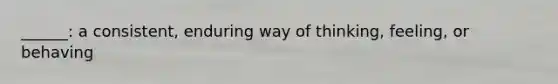 ______: a consistent, enduring way of thinking, feeling, or behaving