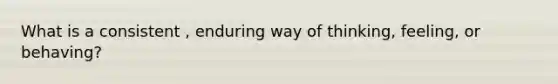 What is a consistent , enduring way of thinking, feeling, or behaving?