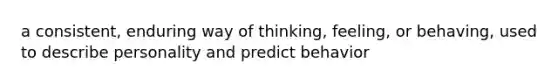 a consistent, enduring way of thinking, feeling, or behaving, used to describe personality and predict behavior