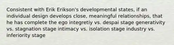 Consistent with Erik Erikson's developmental states, if an individual design develops close, meaningful relationships, that he has complete the ego integretiy vs. despai stage generativity vs. stagnation stage intimacy vs. isolation stage industry vs. inferiority stage