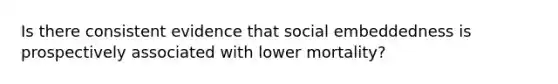 Is there consistent evidence that social embeddedness is prospectively associated with lower mortality?