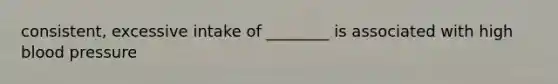 consistent, excessive intake of ________ is associated with high blood pressure