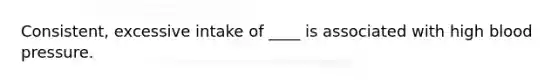 Consistent, excessive intake of ____ is associated with high blood pressure.