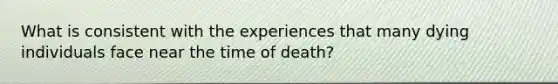 What is consistent with the experiences that many dying individuals face near the time of death?