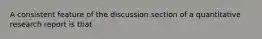 A consistent feature of the discussion section of a quantitative research report is that