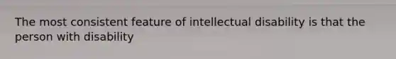 The most consistent feature of intellectual disability is that the person with disability