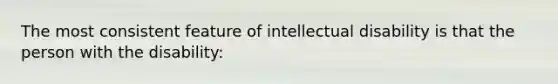 The most consistent feature of intellectual disability is that the person with the disability: