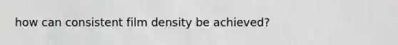 how can consistent film density be achieved?