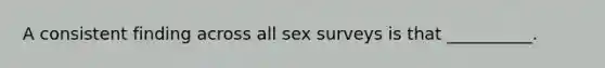 A consistent finding across all sex surveys is that __________.