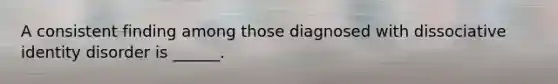 A consistent finding among those diagnosed with dissociative identity disorder is ______.