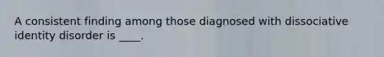 A consistent finding among those diagnosed with dissociative identity disorder is ____.