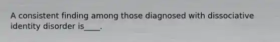 A consistent finding among those diagnosed with dissociative identity disorder is____.