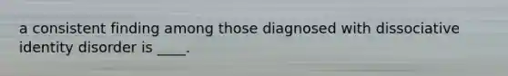 a consistent finding among those diagnosed with dissociative identity disorder is ____.