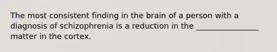 The most consistent finding in the brain of a person with a diagnosis of schizophrenia is a reduction in the ________________ matter in the cortex.