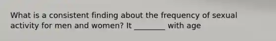 What is a consistent finding about the frequency of sexual activity for men and women? It ________ with age