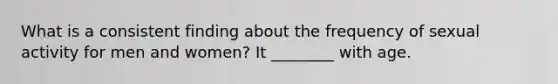 What is a consistent finding about the frequency of sexual activity for men and women? It ________ with age.