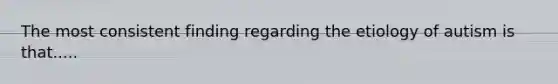 The most consistent finding regarding the etiology of autism is that.....