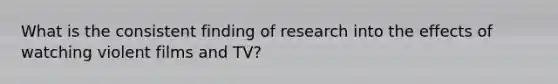 What is the consistent finding of research into the effects of watching violent films and TV?