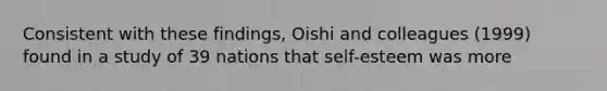 Consistent with these findings, Oishi and colleagues (1999) found in a study of 39 nations that self-esteem was more