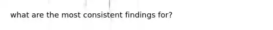 what are the most consistent findings for?