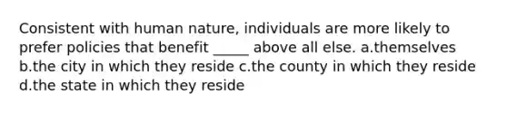 Consistent with human nature, individuals are more likely to prefer policies that benefit _____ above all else. a.themselves b.the city in which they reside c.the county in which they reside d.the state in which they reside