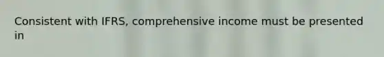 Consistent with IFRS, comprehensive income must be presented in
