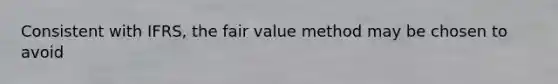 Consistent with IFRS, the fair value method may be chosen to avoid