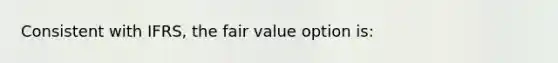 Consistent with IFRS, the fair value option is: