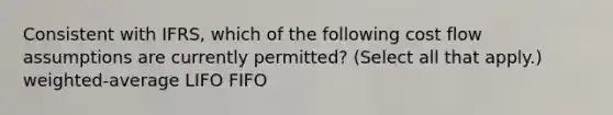 Consistent with IFRS, which of the following cost flow assumptions are currently permitted? (Select all that apply.) weighted-average LIFO FIFO