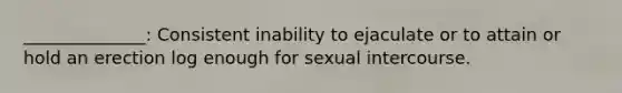 ______________: Consistent inability to ejaculate or to attain or hold an erection log enough for sexual intercourse.