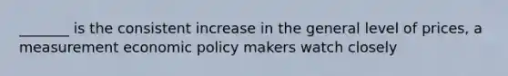 _______ is the consistent increase in the general level of prices, a measurement economic policy makers watch closely