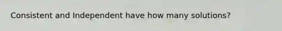 Consistent and Independent have how many solutions?