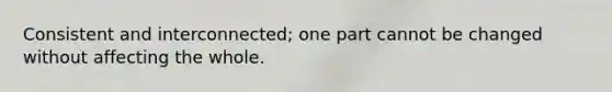Consistent and interconnected; one part cannot be changed without affecting the whole.