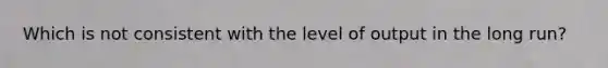 Which is not consistent with the level of output in the long run?