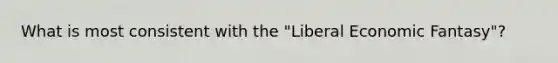 What is most consistent with the "Liberal Economic Fantasy"?